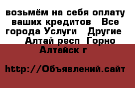 возьмём на себя оплату ваших кредитов - Все города Услуги » Другие   . Алтай респ.,Горно-Алтайск г.